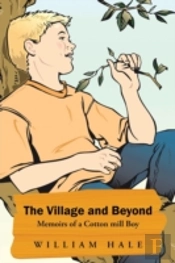 The Village And Beyond: Memoirs Of A Cotton Mill Boy