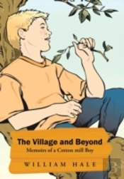 The Village And Beyond: Memoirs Of A Cotton Mill Boy