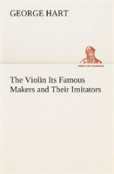 The Violin Its Famous Makers And Their Imitators