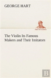 The Violin Its Famous Makers And Their Imitators