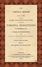 The Virginia Report Of 1799-1800, Touching The Alien And Sedition Laws; Together With The Virginia Resolutions Of December 21, 1798, The Debate And Proceedings Thereon In The House Of Delegates Of Vir