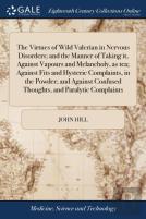 The Virtues Of Wild Valerian In Nervous Disorders; And The Manner Of Taking It, Against Vapours And Melancholy, As Tea; Against Fits And Hysteric Complaints, In The Powder; And Against Confused Though