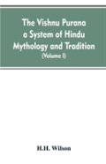 The Vishnu Purana A System Of Hindu Mythology And Tradition Translated From The Original Sanskrit, And Illustrated By Notes Derived Chiefly From Other Puranas (Volume I)