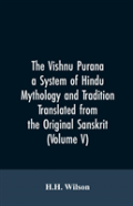 The Vishnu Purana A System Of Hindu Mythology And Tradition Translated From The Original Sanskrit, And Illustrated By Notes Derived Chiefly From Other Puranas (Volume V)