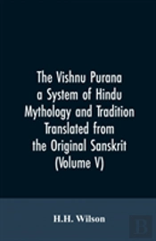 The Vishnu Purana A System Of Hindu Mythology And Tradition Translated From The Original Sanskrit, And Illustrated By Notes Derived Chiefly From Other Puranas (Volume V)