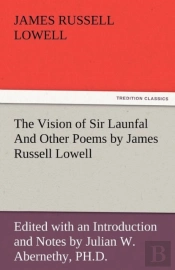 The Vision Of Sir Launfal And Other Poems By James Russell Lowell, Edited With An Introduction And Notes By Julian W. Abernethy, Ph.D.