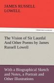 The Vision Of Sir Launfal And Other Poems By James Russell Lowell, With A Biographical Sketch And Notes, A Portrait And Other Illustrations