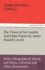 The Vision Of Sir Launfal And Other Poems By James Russell Lowell, With A Biographical Sketch And Notes, A Portrait And Other Illustrations