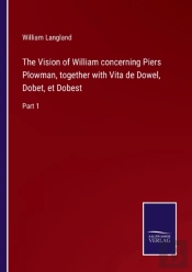 The Vision Of William Concerning Piers Plowman, Together With Vita De Dowel, Dobet, Et Dobest
