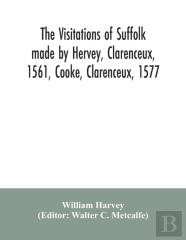 The Visitations Of Suffolk Made By Hervey, Clarenceux, 1561, Cooke, Clarenceux, 1577, And Raven, Richmond Herald, 1612, With Notes And An Appendix Of Additional Suffolk Pedigrees