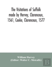 The Visitations Of Suffolk Made By Hervey, Clarenceux, 1561, Cooke, Clarenceux, 1577, And Raven, Richmond Herald, 1612, With Notes And An Appendix Of Additional Suffolk Pedigrees