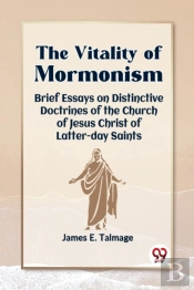 The Vitality Of Mormonism Brief Essays On Distinctive Doctrines Of The Church Of Jesus Christ Of Latter-Day Saints