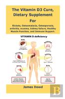 The Vitamin D3 Cure, Dietary Supplement For Rickets, Osteomalacia, Osteoporosis, Arthritis, Eczema, Kidney Failure, Healthy Muscle Function, And Immune Support.