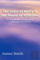 The Voice Of Mercy In The House Of Affliction! Or, The Sinner'S Companion In Sickness And Sorrow