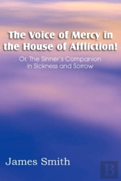 The Voice Of Mercy In The House Of Affliction! Or, The Sinner'S Companion In Sickness And Sorrow