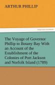 The Voyage Of Governor Phillip To Botany Bay With An Account Of The Establishment Of The Colonies Of Port Jackson And Norfolk Island (1789)