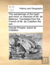 The Wanderings Of The Heart And Mind: Or Memoirs Of Mr. De Meilcour. Translated From The French Of Mr. De Crebillon The Son.
