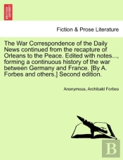The War Correspondence Of The Daily News Continued From The Recapture Of Orleans To The Peace. Edited With Notes..., Forming A Continuous History Of The War Between Germany And France. (By A. Forbes A