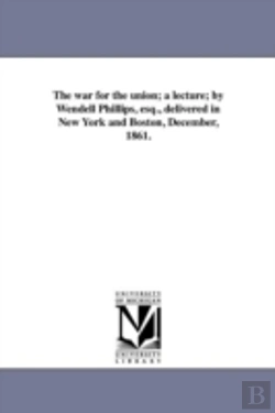 Bertrand.pt - The War For The Union; A Lecture; By Wendell Phillips, Esq., Delivered In New York And Boston, December, 1861.