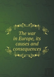 The War In Europe, Its Causes And Consequences
