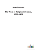 The Wars Of Religion In France, 1559-1576