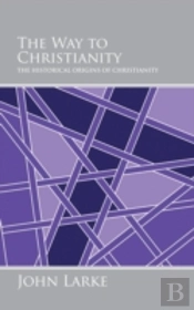 The Way To Christianity: The Historical Origins Of Christianity