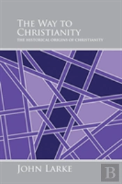 The Way To Christianity: The Historical Origins Of Christianity