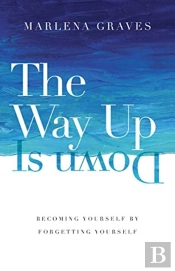 The Way Up Is Down Â€“ Becoming Yourself By Forgetting Yourself