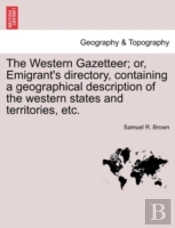 The Western Gazetteer; Or, Emigrant'S Directory, Containing A Geographical Description Of The Western States And Territories, Etc.