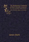 The Westminster Confession Of Faith Critically Compared Or, A New Exposition Of The Doctrines Of The Christian Religion, In Harmony