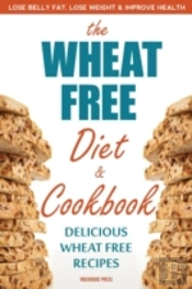 The Wheat Free Diet & Cookbook: Lose Belly Fat, Lose Weight, And Improve Health With Delicious Wheat Free Recipes