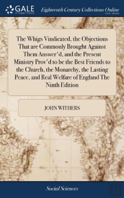 Bertrand.pt - The Whigs Vindicated, The Objections That Are Commonly Brought Against Them Answer'D, And The Present Ministry Prov'D To Be The Best Friends To The Church, The Monarchy, The Lasting Peace, And Real We