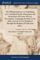 The Whimsical Jester; Or, Something New; Calculated For The Amusement And Instruction Of Persons Of Every Description. Containing The Most Lively Salies (Sic) Of Wit Ever Displayed Through The Medium 