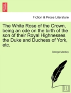 Bertrand.pt - The White Rose Of The Crown, Being An Ode On The Birth Of The Son Of Their Royal Highnesses The Duke And Duchess Of York, Etc.