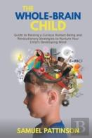 The Whole Brain Child - Guide To Raising A Curious Human Being And Revolutionary Strategies To Nurture Your Child’S Developing Mind