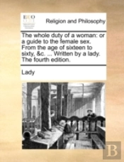 The Whole Duty Of A Woman: Or A Guide To