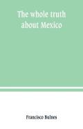 The Whole Truth About Mexico; President Wilson'S Responsibility