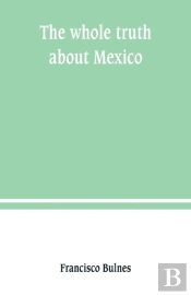 The Whole Truth About Mexico; President Wilson'S Responsibility