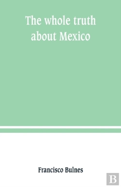 Bertrand.pt - The Whole Truth About Mexico; President Wilson'S Responsibility