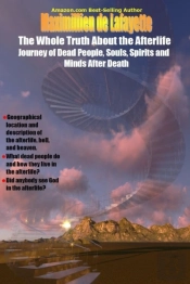 The Whole Truth About The Afterlife: Journey Of Dead People, Souls, Spirits And Minds After Death