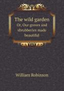 The Wild Garden Or, Our Groves And Shrubberies Made Beautiful
