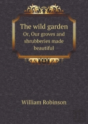 The Wild Garden Or, Our Groves And Shrubberies Made Beautiful