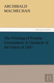 The Winning Of Popular Government A Chronicle Of The Union Of 1841