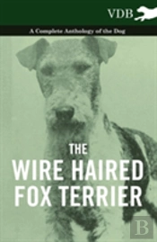 The Wire Haired Fox Terrier - A Complete Anthology Of The Dog