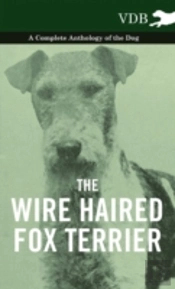 The Wire Haired Fox Terrier - A Complete Anthology Of The Dog