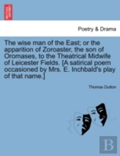The Wise Man Of The East; Or The Apparition Of Zoroaster, The Son Of Oromases, To The Theatrical Midwife Of Leicester Fields. (A Satirical Poem Occasi