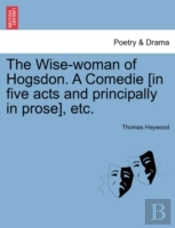 The Wise-Woman Of Hogsdon. A Comedie (In Five Acts And Principally In Prose), Etc.