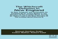 The Witchcraft Delusion In New England; Its Rise, Progress, And Termination, As Exhibited By Dr. Cotton Mather In The Wonders Of The Invisible World, And By Mr. Robert Calef In His More Wonders Of The