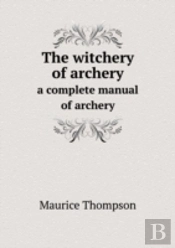The Witchery Of Archery A Complete Manual Of Archery