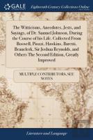 The Witticisms, Anecdotes, Jests, And Sayings, Of Dr. Samuel Johnson, During The Course Of His Life. Collected From Boswell, Piozzi, Hawkins, Baretti, Beauclerk, Sir Joshua Reynolds, And Others The Se